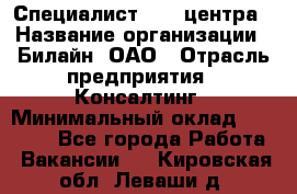 Специалист Call-центра › Название организации ­ Билайн, ОАО › Отрасль предприятия ­ Консалтинг › Минимальный оклад ­ 37 300 - Все города Работа » Вакансии   . Кировская обл.,Леваши д.